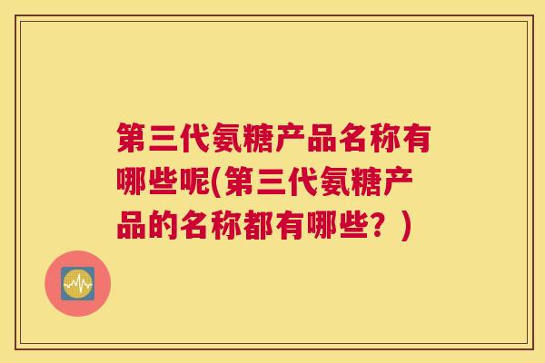 第三代氨糖产品名称有哪些呢(第三代氨糖产品的名称都有哪些？)