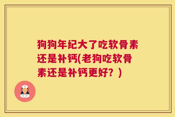 狗狗年纪大了吃软骨素还是补钙(老狗吃软骨素还是补钙更好？)