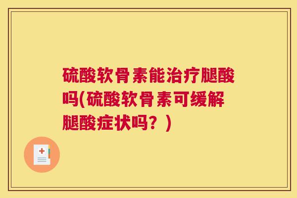 硫酸软骨素能治疗腿酸吗(硫酸软骨素可缓解腿酸症状吗？)