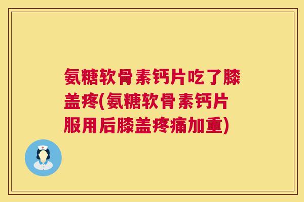 氨糖软骨素钙片吃了膝盖疼(氨糖软骨素钙片服用后膝盖疼痛加重)