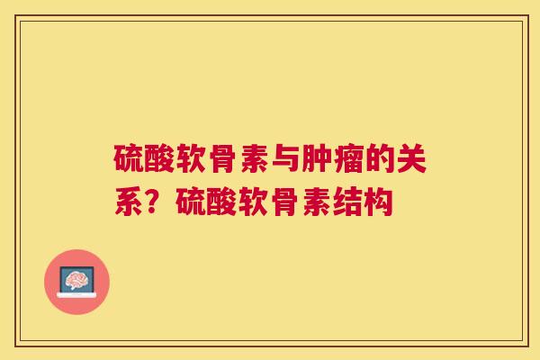 硫酸软骨素与肿瘤的关系？硫酸软骨素结构