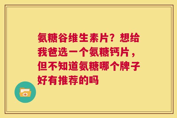 氨糖谷维生素片？想给我爸选一个氨糖钙片，但不知道氨糖哪个牌子好有推荐的吗
