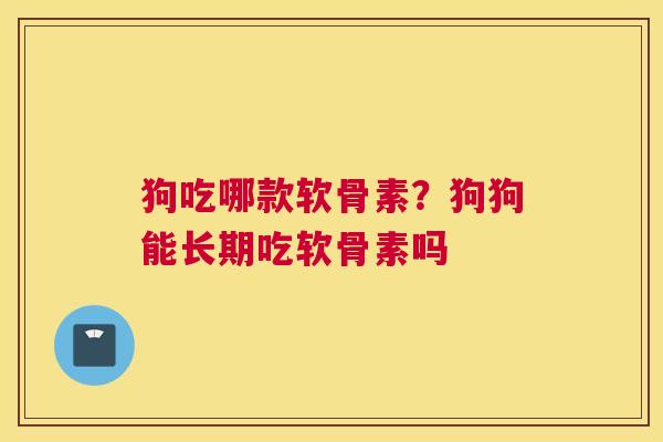 狗吃哪款软骨素？狗狗能长期吃软骨素吗