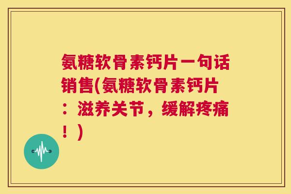 氨糖软骨素钙片一句话销售(氨糖软骨素钙片：滋养关节，缓解疼痛！)