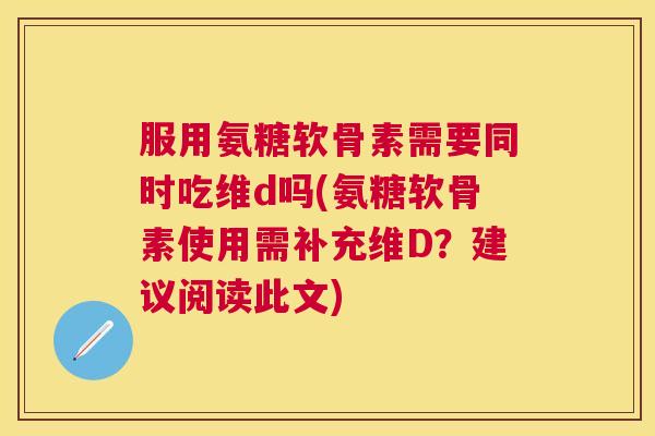 服用氨糖软骨素需要同时吃维d吗(氨糖软骨素使用需补充维D？建议阅读此文)