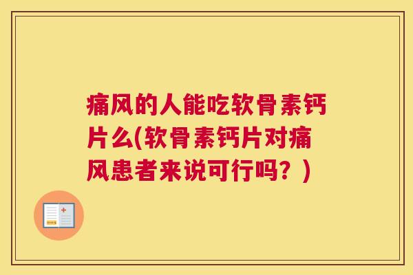 痛风的人能吃软骨素钙片么(软骨素钙片对痛风患者来说可行吗？)