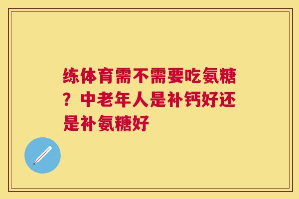 练体育需不需要吃氨糖？中老年人是补钙好还是补氨糖好