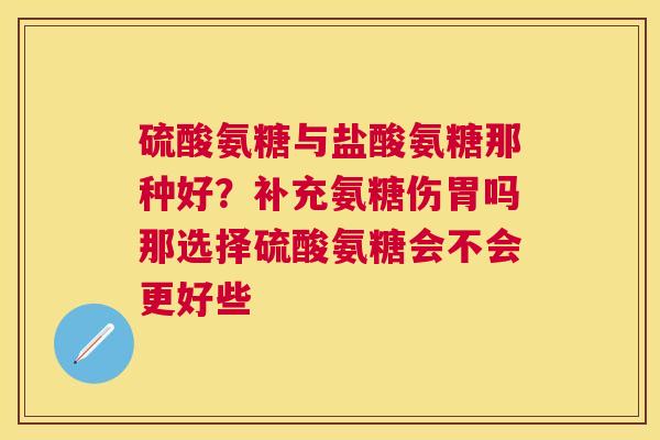 硫酸氨糖与盐酸氨糖那种好？补充氨糖伤胃吗那选择硫酸氨糖会不会更好些