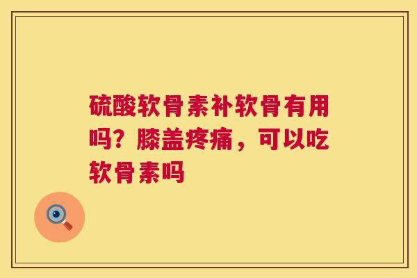硫酸软骨素补软骨有用吗?膝盖,可以吃软骨素吗 硫酸软骨素补软骨有用吗?膝盖,可以吃软骨素吗