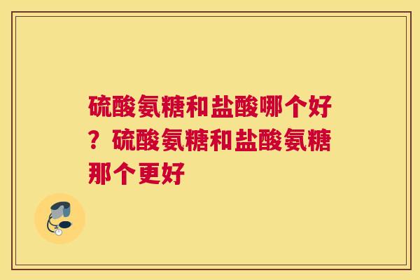 硫酸氨糖和盐酸哪个好？硫酸氨糖和盐酸氨糖那个更好