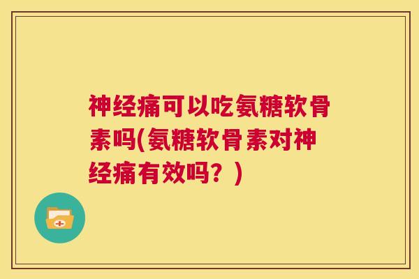 神经痛可以吃氨糖软骨素吗(氨糖软骨素对神经痛有效吗？)
