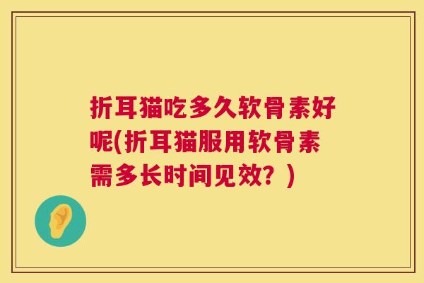 折耳猫吃多久软骨素好呢(折耳猫服用软骨素需多长时间见效？)