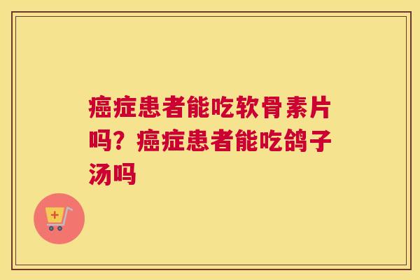 癌症患者能吃软骨素片吗？癌症患者能吃鸽子汤吗