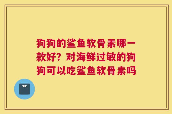 狗狗的鲨鱼软骨素哪一款好？对海鲜过敏的狗狗可以吃鲨鱼软骨素吗