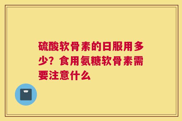 硫酸软骨素的日服用多少？食用氨糖软骨素需要注意什么