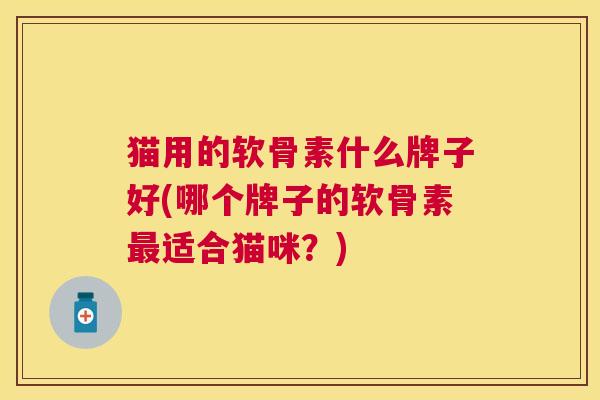 猫用的软骨素什么牌子好(哪个牌子的软骨素最适合猫咪？)
