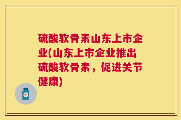 硫酸软骨素山东上市企业(山东上市企业推出硫酸软骨素，促进关节健康)