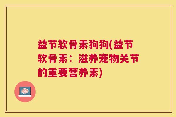 益节软骨素狗狗(益节软骨素：滋养宠物关节的重要营养素)
