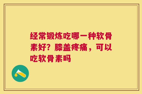 经常锻炼吃哪一种软骨素好？膝盖疼痛，可以吃软骨素吗