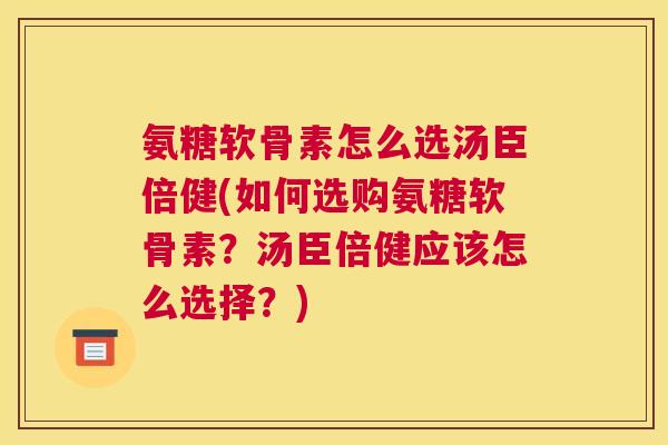 氨糖软骨素怎么选汤臣倍健(如何选购氨糖软骨素？汤臣倍健应该怎么选择？)
