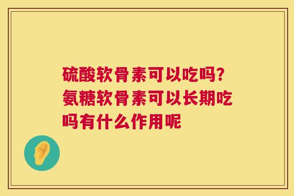硫酸软骨素可以吃吗？氨糖软骨素可以长期吃吗有什么作用呢
