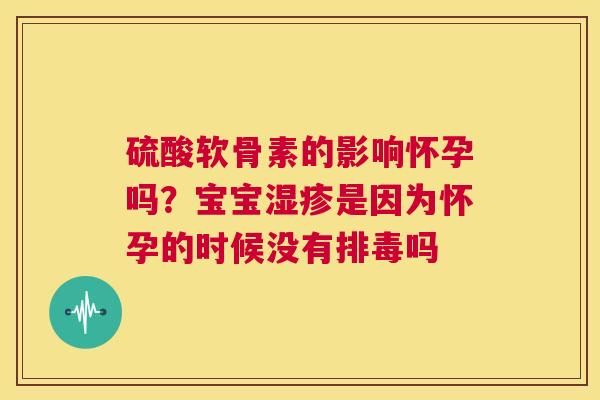 硫酸软骨素的影响怀孕吗？宝宝湿疹是因为怀孕的时候没有排毒吗