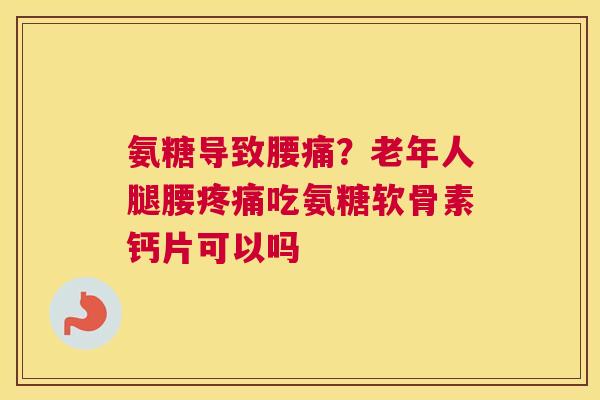 氨糖导致腰痛？老年人腿腰疼痛吃氨糖软骨素钙片可以吗