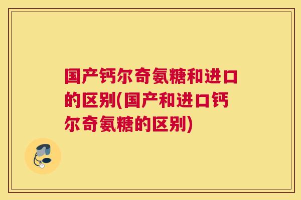 国产钙尔奇氨糖和进口的区别(国产和进口钙尔奇氨糖的区别)