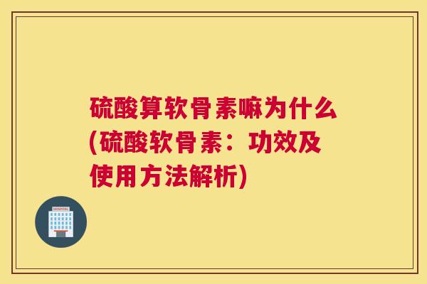 硫酸算软骨素嘛为什么(硫酸软骨素:功效及使用方法解析) 硫酸算软骨素嘛为什么(硫酸软骨素:功效及使用方法解析)