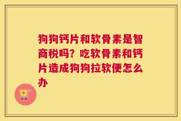 狗狗钙片和软骨素是智商税吗？吃软骨素和钙片造成狗狗拉软便怎么办