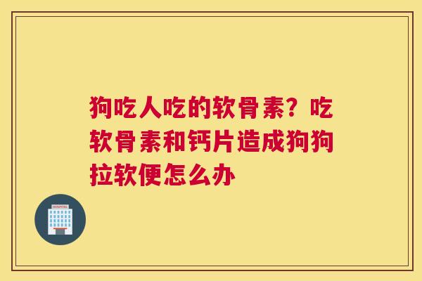 狗吃人吃的软骨素？吃软骨素和钙片造成狗狗拉软便怎么办