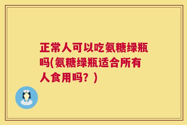 正常人可以吃氨糖绿瓶吗(氨糖绿瓶适合所有人食用吗？)