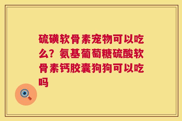 硫磺软骨素宠物可以吃么？氨基葡萄糖硫酸软骨素钙胶囊狗狗可以吃吗