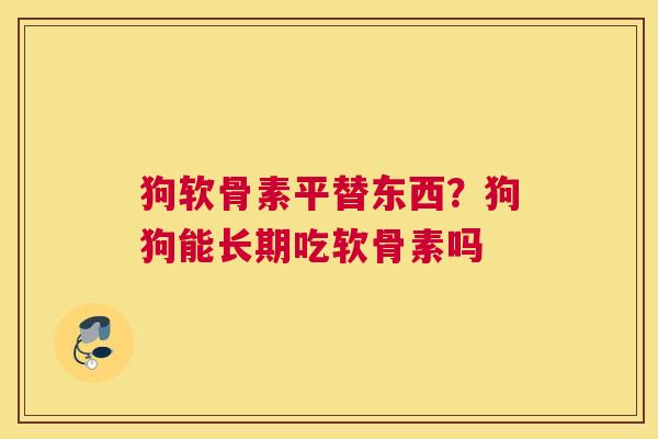 狗软骨素平替东西？狗狗能长期吃软骨素吗