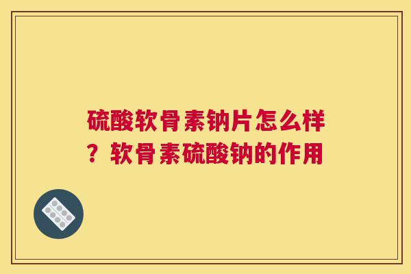 硫酸软骨素钠片怎么样？软骨素硫酸钠的作用