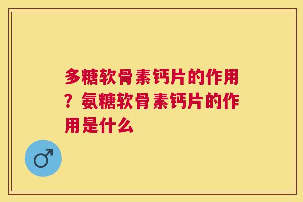 多糖软骨素钙片的作用？氨糖软骨素钙片的作用是什么