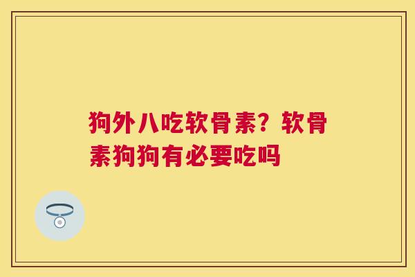 狗外八吃软骨素？软骨素狗狗有必要吃吗