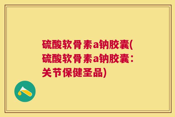 硫酸软骨素a钠胶囊(硫酸软骨素a钠胶囊：关节保健圣品)