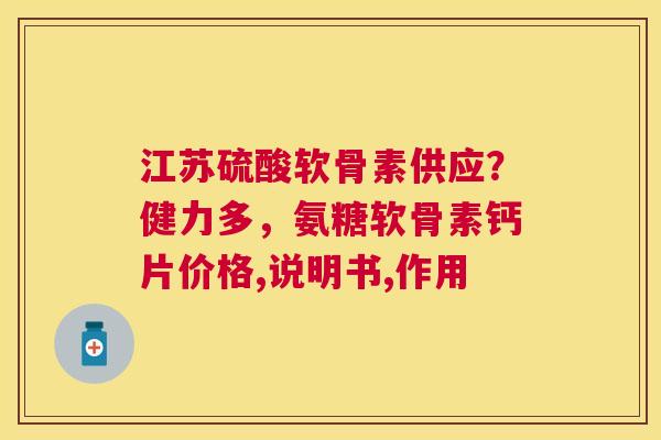 江苏硫酸软骨素供应？健力多，氨糖软骨素钙片价格,说明书,作用