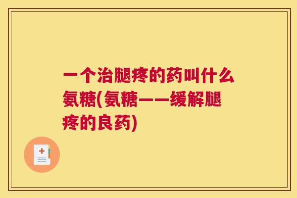 一个治腿疼的药叫什么氨糖(氨糖——缓解腿疼的良药)