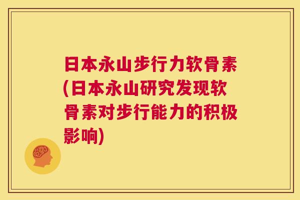 日本永山步行力软骨素(日本永山研究发现软骨素对步行能力的积极影响)