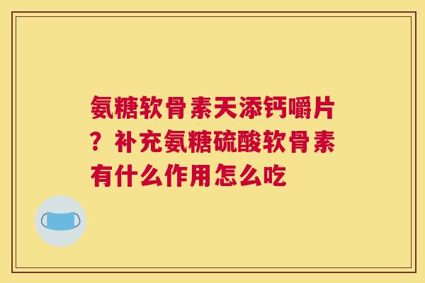 氨糖软骨素天添钙嚼片？补充氨糖硫酸软骨素有什么作用怎么吃