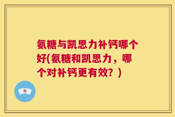 氨糖与凯思力补钙哪个好(氨糖和凯思力，哪个对补钙更有效？)