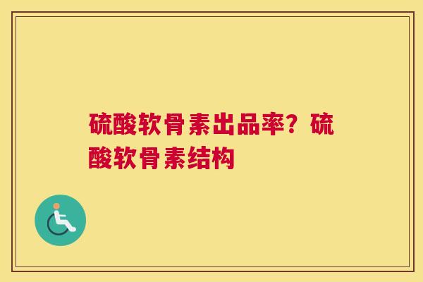 硫酸软骨素出品率？硫酸软骨素结构