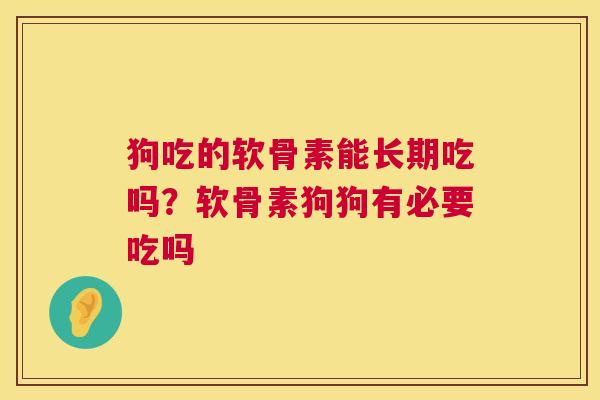 狗吃的软骨素能长期吃吗？软骨素狗狗有必要吃吗