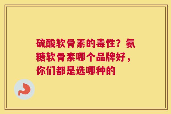 硫酸软骨素的毒性？氨糖软骨素哪个品牌好，你们都是选哪种的