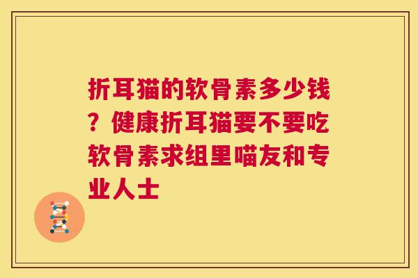 折耳猫的软骨素多少钱？健康折耳猫要不要吃软骨素求组里喵友和专业人士