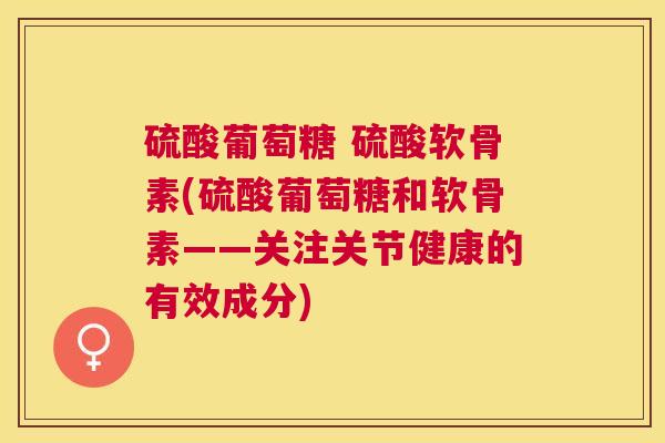 硫酸葡萄糖 硫酸软骨素(硫酸葡萄糖和软骨素——关注关节健康的有效成分)
