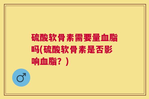 硫酸软骨素需要量血脂吗(硫酸软骨素是否影响血脂？)