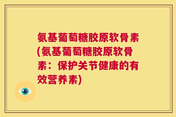 氨基葡萄糖胶原软骨素(氨基葡萄糖胶原软骨素：保护关节健康的有效营养素)